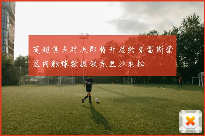 英超焦点对决即将开启约克雷斯禁区内触球数据领先里沙利松
