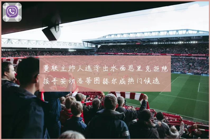 曼联主帅人选浮出水面恩里克拒绝接手安切洛蒂图赫尔成热门候选